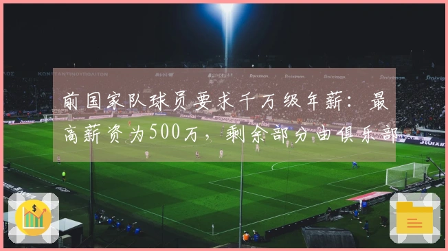 前国家队球员要求千万级年薪：最高薪资为500万，剩余部分由俱乐部自行解决