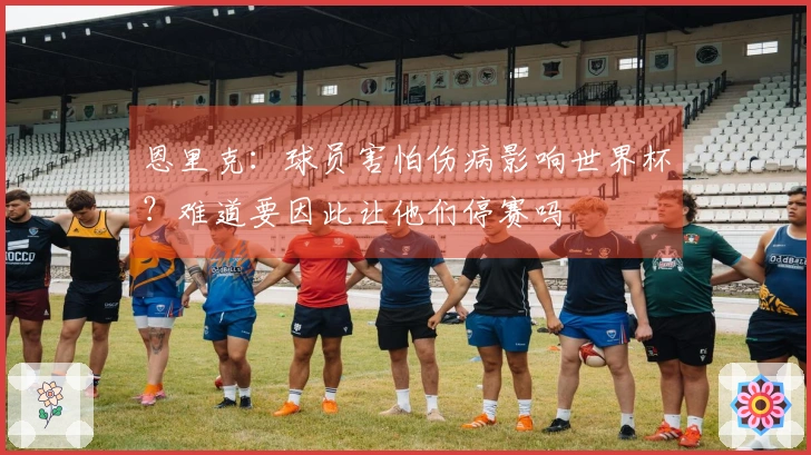恩里克：球员害怕伤病影响世界杯？难道要因此让他们停赛吗