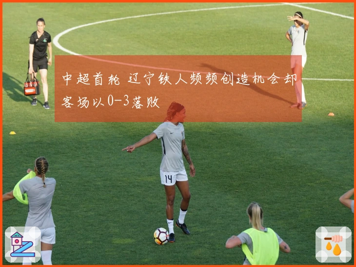 中超首轮 辽宁铁人频频创造机会却客场以0-3落败