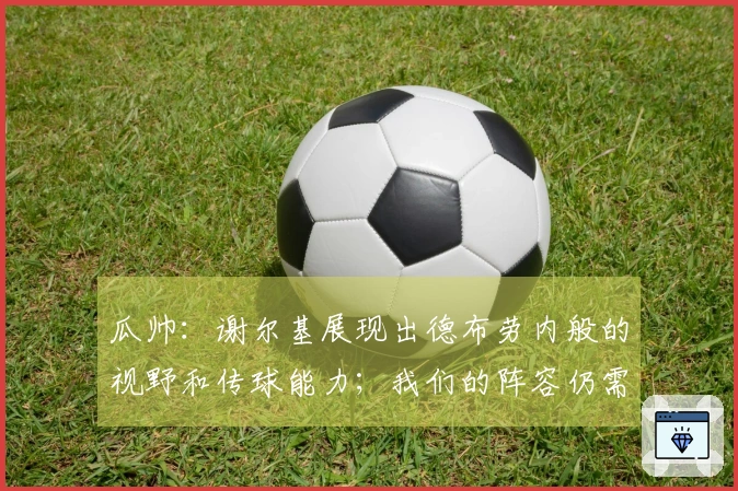 瓜帅：谢尔基展现出德布劳内般的视野和传球能力；我们的阵容仍需完善