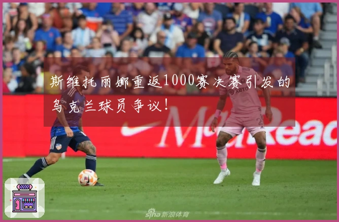 斯维托丽娜重返1000赛决赛引发的乌克兰球员争议！