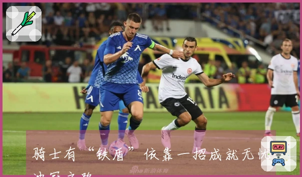 骑士有“铁盾”依靠一招成就无忧冲冠之路