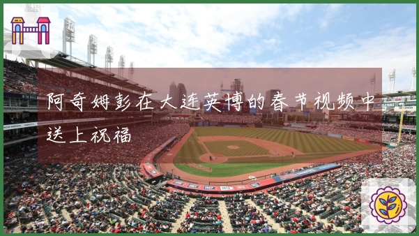 阿奇姆彭在大连英博的春节视频中送上祝福