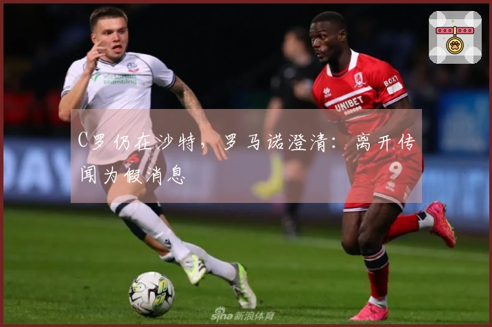 C罗仍在沙特，罗马诺澄清：离开传闻为假消息
