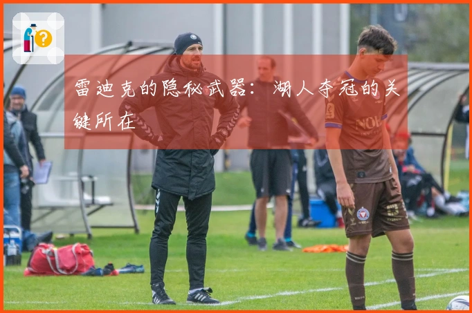 雷迪克的隐秘武器：湖人夺冠的关键所在