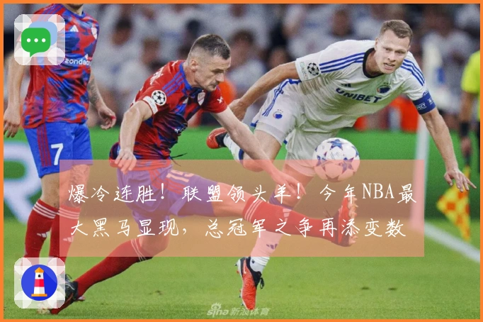 爆冷连胜！联盟领头羊！今年NBA最大黑马显现，总冠军之争再添变数