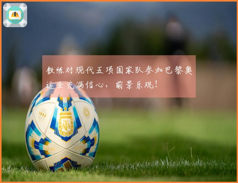 教练对现代五项国家队参加巴黎奥运会充满信心，前景乐观！
