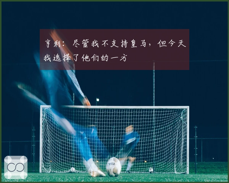 亨利:尽管我不支持皇马,但今天我选择了他们的一方