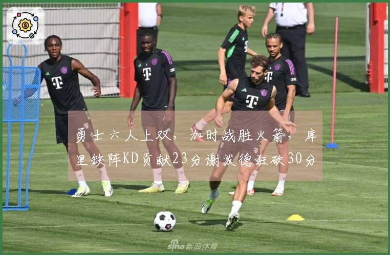 勇士六人上双,加时战胜火箭,库里缺阵KD贡献23分谢泼德狂砍30分