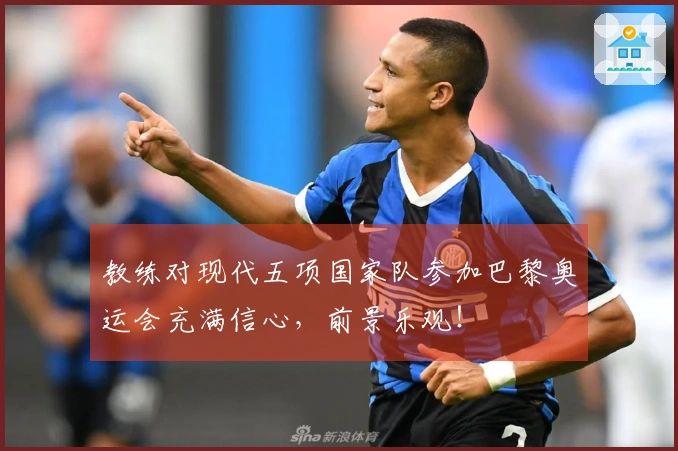 教练对现代五项国家队参加巴黎奥运会充满信心，前景乐观！