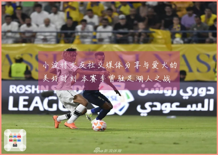 小波特女友社交媒体分享与爱犬的美好时刻 本赛季曾驻足湖人之战