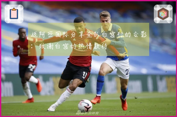 迈阿密国际分享全队白宫行的合影：致谢白宫的热情款待