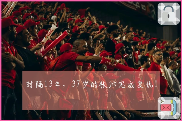 时隔13年，37岁的张帅完成复仇！