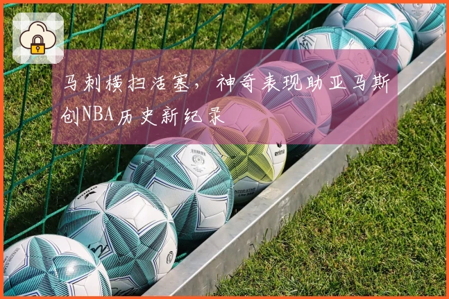 马刺横扫活塞，神奇表现助亚马斯创NBA历史新纪录