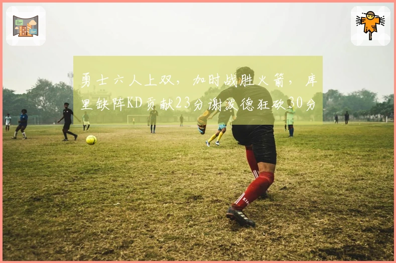 勇士六人上双，加时战胜火箭，库里缺阵KD贡献23分谢泼德狂砍30分