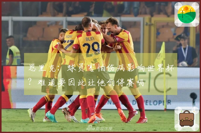 恩里克：球员害怕伤病影响世界杯？难道要因此让他们停赛吗