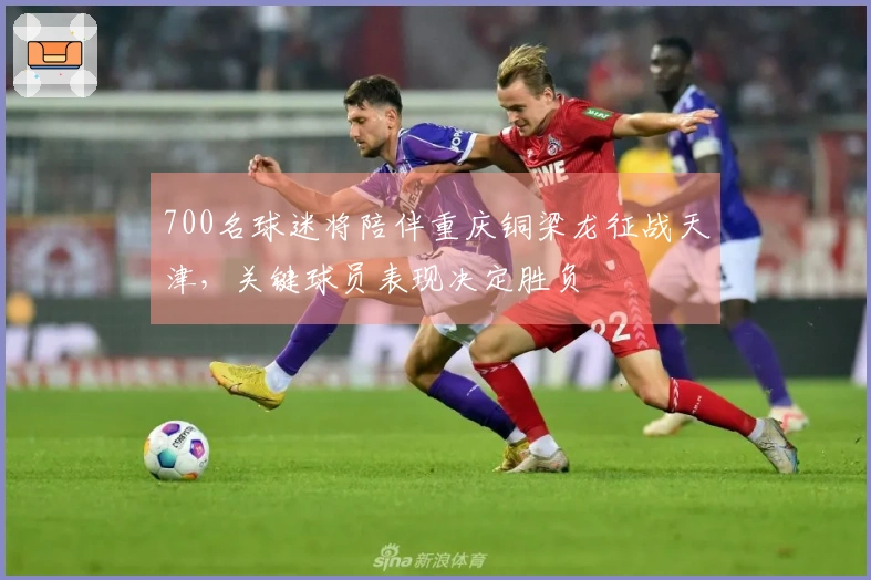 700名球迷将陪伴重庆铜梁龙征战天津，关键球员表现决定胜负