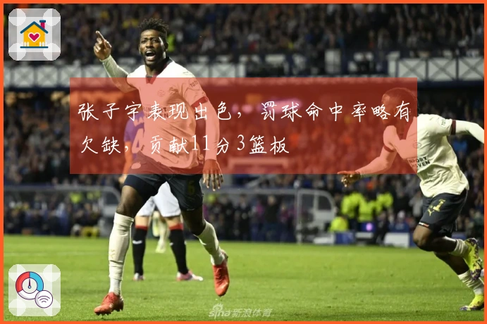 张子宇表现出色，罚球命中率略有欠缺，贡献11分3篮板