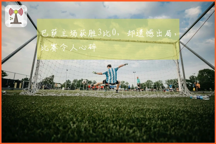巴萨主场获胜3比0，却遗憾出局，比赛令人心碎