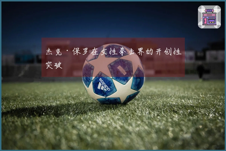 杰克·保罗在女性拳击界的开创性突破