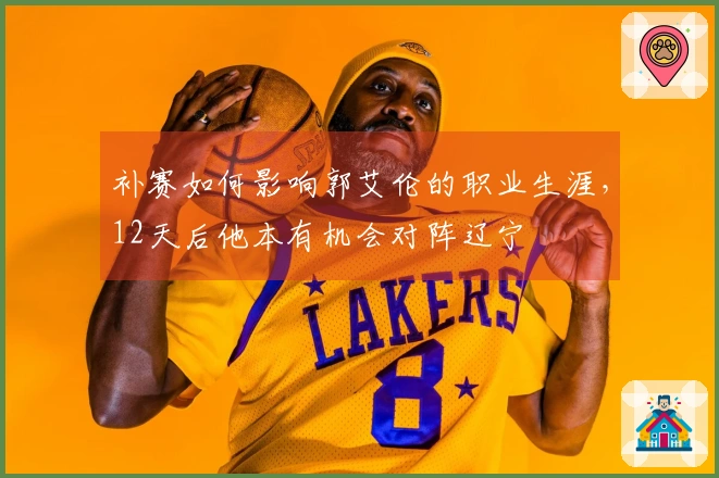 补赛如何影响郭艾伦的职业生涯，12天后他本有机会对阵辽宁