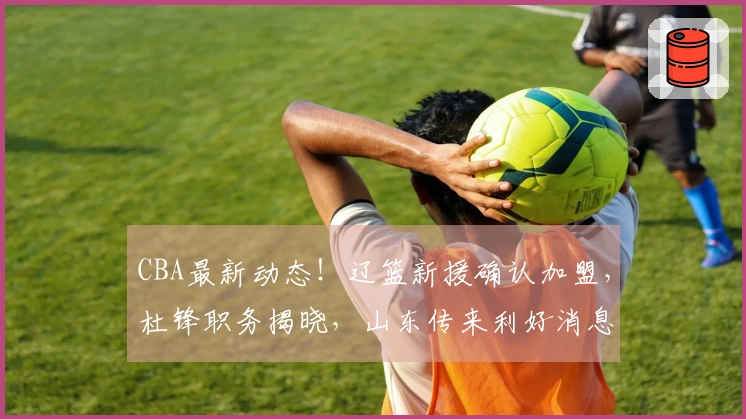 CBA最新动态！辽篮新援确认加盟，杜锋职务揭晓，山东传来利好消息