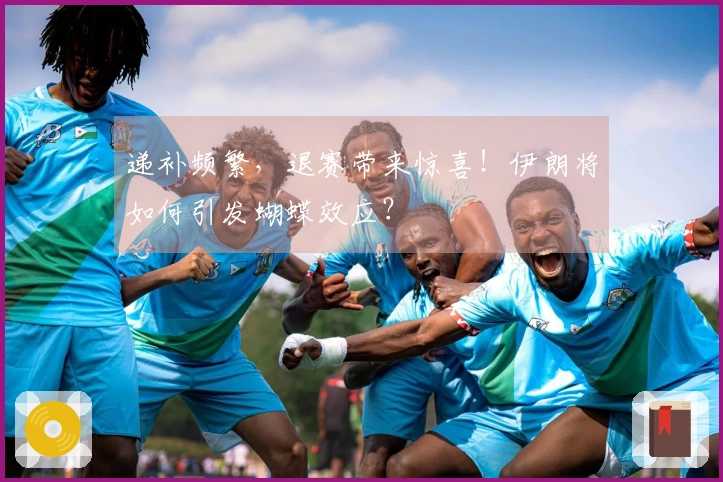 递补频繁，退赛带来惊喜！伊朗将如何引发蝴蝶效应？