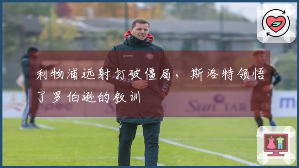 利物浦远射打破僵局，斯洛特领悟了罗伯逊的教训