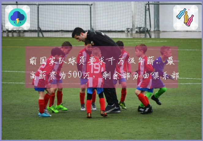 前国家队球员要求千万级年薪：最高薪资为500万，剩余部分由俱乐部自行解决