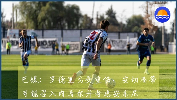 巴媒：罗德里戈受重伤，安切洛蒂可能召入内马尔并考虑安东尼