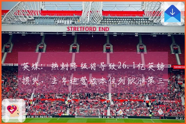 英媒：热刺降级将导致26.1亿英镑损失，去年运营成本位列欧洲第三