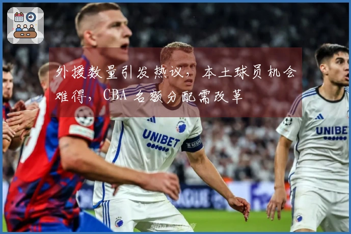 外援数量引发热议，本土球员机会难得，CBA 名额分配需改革