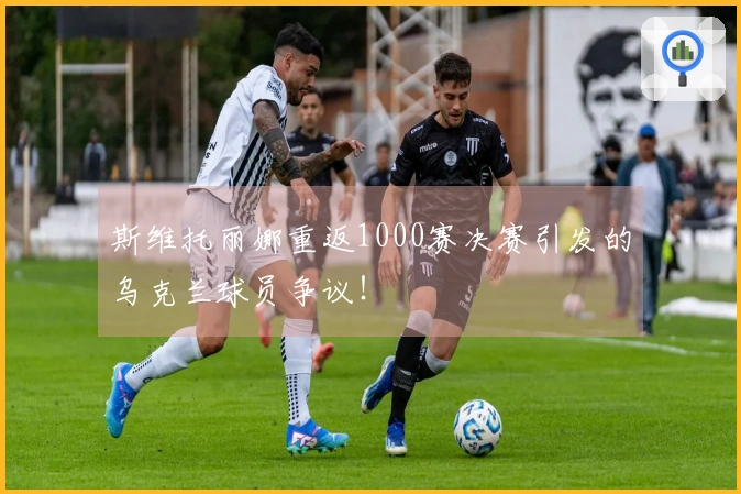 斯维托丽娜重返1000赛决赛引发的乌克兰球员争议！