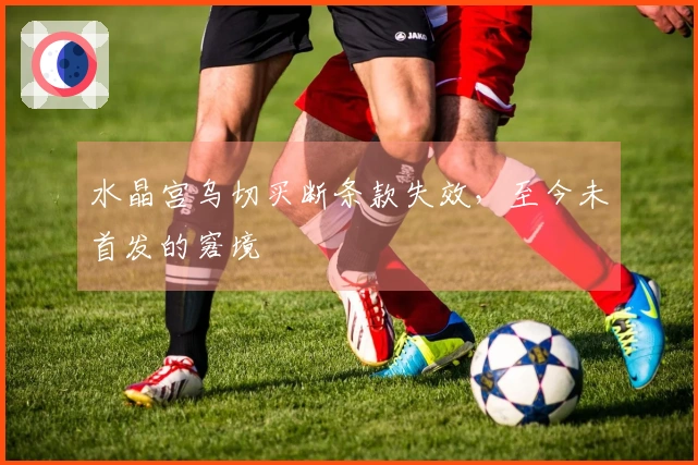 水晶宫乌切买断条款失效，至今未首发的窘境