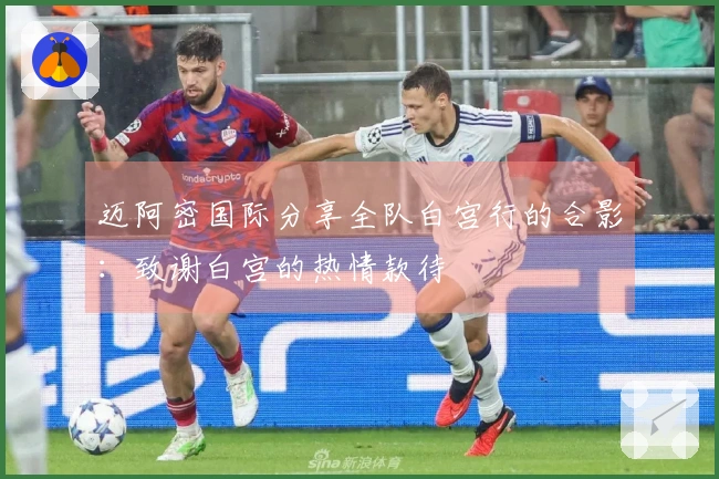 迈阿密国际分享全队白宫行的合影：致谢白宫的热情款待