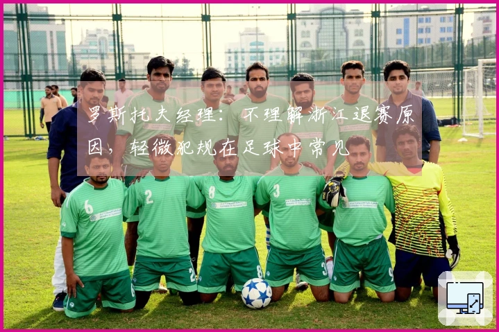 罗斯托夫经理：不理解浙江退赛原因，轻微犯规在足球中常见