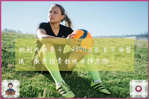 热刺内部争斗：4000万队长不满替换，激烈指责教练并摔水瓶