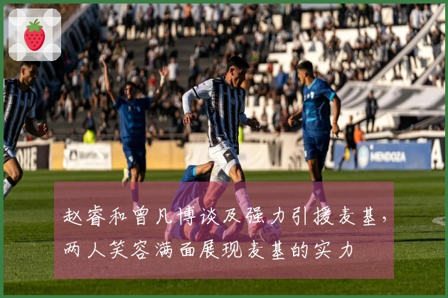 赵睿和曾凡博谈及强力引援麦基，两人笑容满面展现麦基的实力