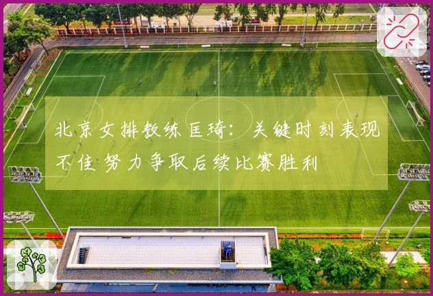 北京女排教练匡琦：关键时刻表现不佳 努力争取后续比赛胜利