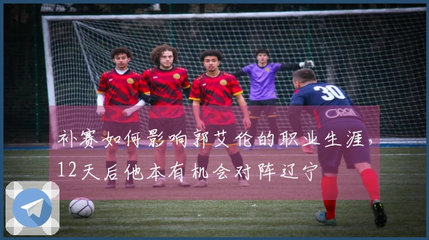 补赛如何影响郭艾伦的职业生涯，12天后他本有机会对阵辽宁