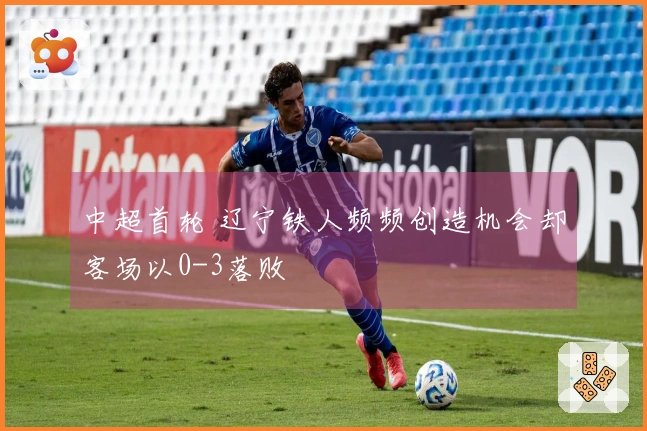 中超首轮 辽宁铁人频频创造机会却客场以0-3落败