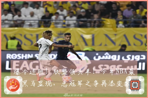 爆冷连胜！联盟领头羊！今年NBA最大黑马显现，总冠军之争再添变数