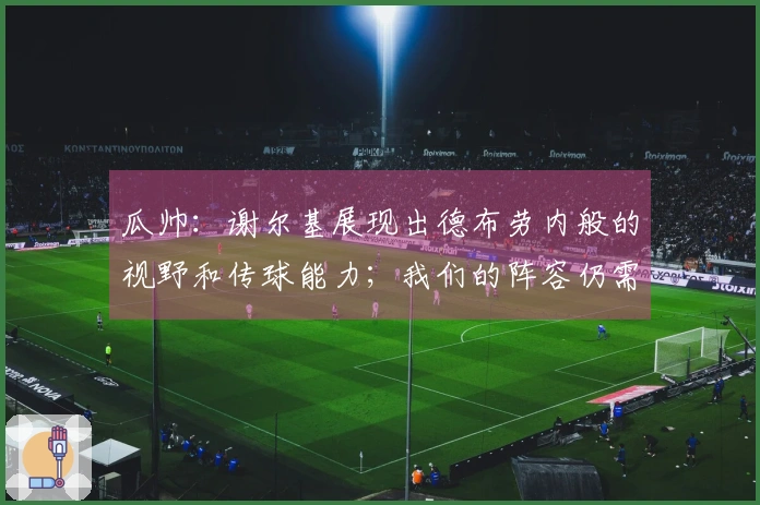 瓜帅：谢尔基展现出德布劳内般的视野和传球能力；我们的阵容仍需完善